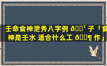 壬命食神泄秀八字例 🌹 子「食神是壬水 适合什么工 🐶 作」